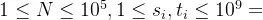 1 \leq N \leq 10^5, 1 \leq s_i, t_i \leq 10^9