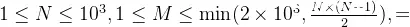 1 \leq N \leq 10^3, 1 \leq M \leq \min(2 \times 10^3, \frac{N \times (N-1)}{2}),