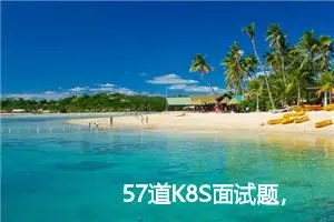 57道K8S面试题，呕心沥血整理并附答案，赶紧收藏！