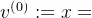 v^{\left ( 0 \right )}:=x