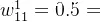 w_{11}^{1}=0.5