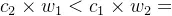 c_2 \times w_1 < c_1 \times w_2