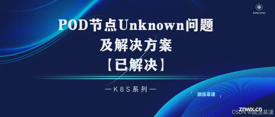 【K8S系列】Kubernetes pod节点Unknown 问题及解决方案详解【已解决】